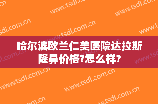哈尔滨欧兰仁美医院达拉斯隆鼻价格?怎么样?