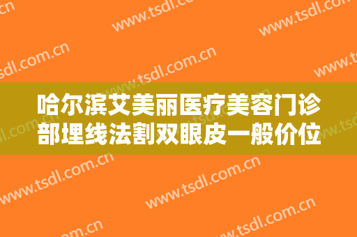 哈尔滨艾美丽医疗美容门诊部埋线法割双眼皮一般价位是多少钱?贵不贵?