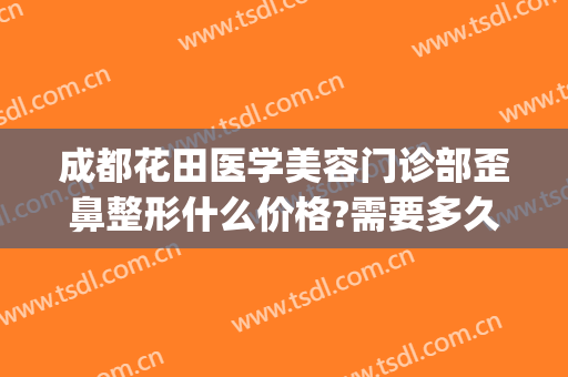 成都花田医学美容门诊部歪鼻整形什么价格?需要多久恢复?(成都医院整形科)