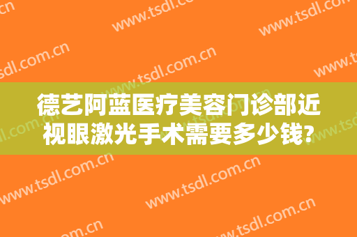 德艺阿蓝医疗美容门诊部近视眼激光手术需要多少钱?好不好?