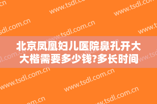 北京凤凰妇儿医院鼻孔开大大楷需要多少钱?多长时间恢复?