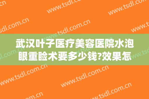 武汉叶子医疗美容医院水泡眼重睑术要多少钱?效果怎么样?(叶子整形医院做双眼皮多少钱)