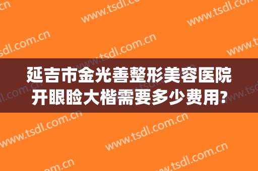 延吉市金光善整形美容医院开眼睑大楷需要多少费用?贵不贵?(延吉市金光善整形美容医院电话)
