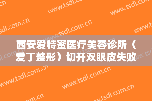西安爱特蜜医疗美容诊所（爱丁整形）切开双眼皮失败修复大楷需要多少钱?有哪些优势?