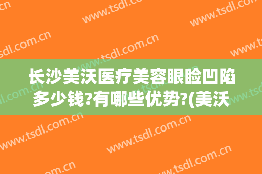 长沙美沃医疗美容眼睑凹陷多少钱?有哪些优势?(美沃医疗美容医院)