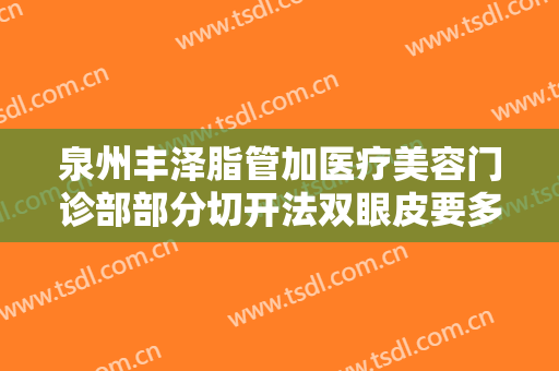 泉州丰泽脂管加医疗美容门诊部部分切开法双眼皮要多少钱?多长时间恢复?