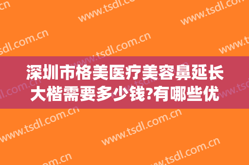 深圳市格美医疗美容鼻延长大楷需要多少钱?有哪些优势?(深圳整形美容品质医美医院)