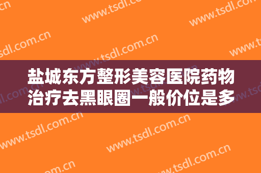 盐城东方整形美容医院药物治疗去黑眼圈一般价位是多少费用?贵不贵?