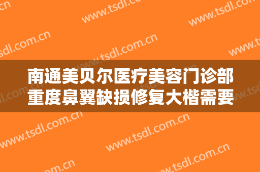 南通美贝尔医疗美容门诊部重度鼻翼缺损修复大楷需要多少钱?怎么样?