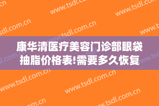 康华清医疗美容门诊部眼袋抽脂价格表!需要多久恢复?(去除眼袋抽脂和填充共多少钱)