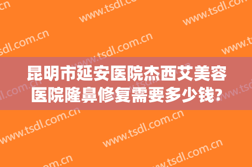 昆明市延安医院杰西艾美容医院隆鼻修复需要多少钱?贵不贵?(昆明延安医院美容医院怎么样)
