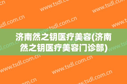 济南然之钥医疗美容(济南然之钥医疗美容门诊部)