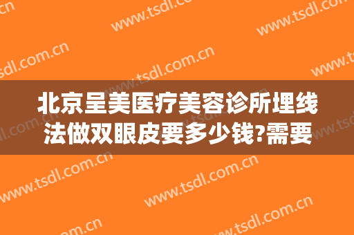 北京呈美医疗美容诊所埋线法做双眼皮要多少钱?需要多久恢复?(整形医院埋线双眼皮多少钱)