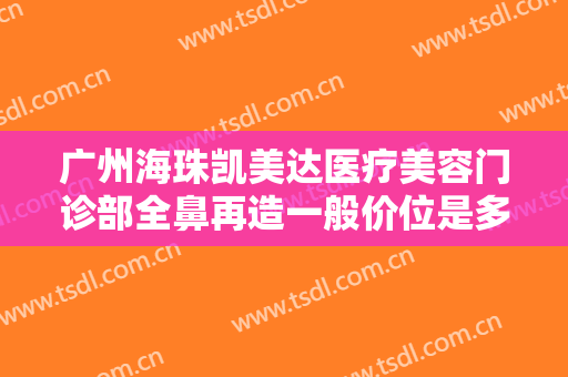 广州海珠凯美达医疗美容门诊部全鼻再造一般价位是多少钱?需要多久恢复?