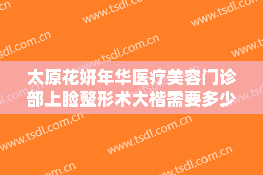 太原花妍年华医疗美容门诊部上睑整形术大楷需要多少钱?多长时间恢复?