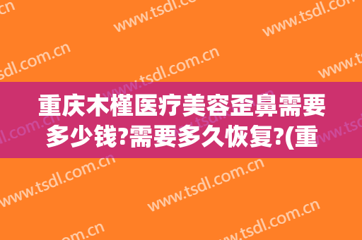 重庆木槿医疗美容歪鼻需要多少钱?需要多久恢复?(重庆木槿医疗美容医院)