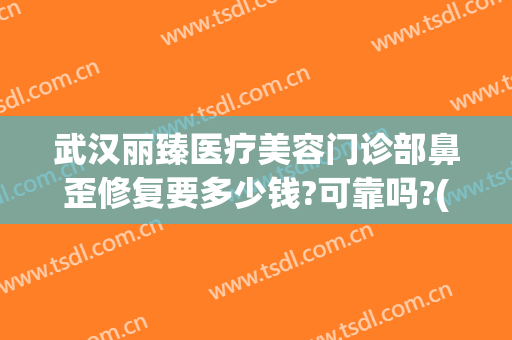 武汉丽臻医疗美容门诊部鼻歪修复要多少钱?可靠吗?(武汉丽臻医疗美容正规吗)
