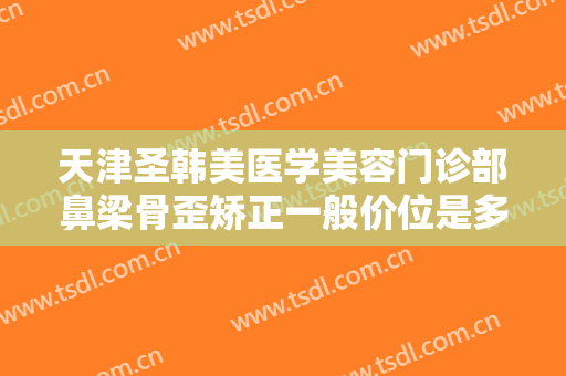 天津圣韩美医学美容门诊部鼻梁骨歪矫正一般价位是多少?多长时间恢复?