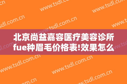 北京尚益嘉容医疗美容诊所fue种眉毛价格表!效果怎么样?