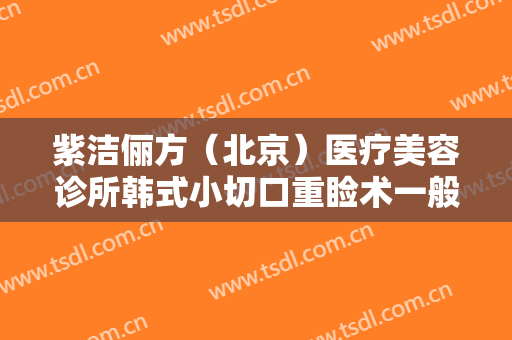 紫洁俪方（北京）医疗美容诊所韩式小切口重睑术一般价位是多少费用?靠谱吗?