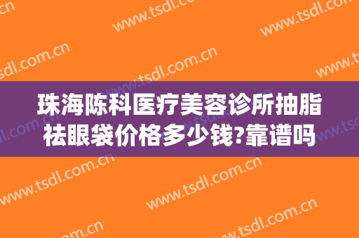 珠海陈科医疗美容诊所抽脂祛眼袋价格多少钱?靠谱吗?(珠海割眼袋手术)