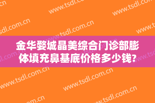 金华婺城晶美综合门诊部膨体填充鼻基底价格多少钱?靠谱吗?