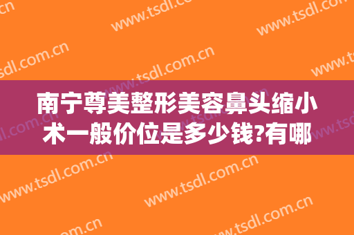 南宁尊美整形美容鼻头缩小术一般价位是多少钱?有哪些优势?(隆鼻缩小鼻翼多少钱)