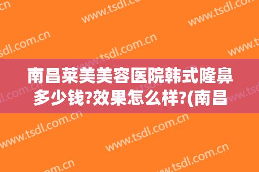 南昌莱美美容医院韩式隆鼻多少钱?效果怎么样?(南昌韩美医院整鼻子怎么样)