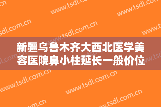 新疆乌鲁木齐大西北医学美容医院鼻小柱延长一般价位是多少费用?可靠吗?