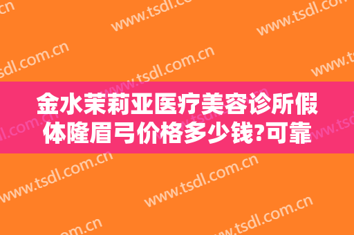 金水茉莉亚医疗美容诊所假体隆眉弓价格多少钱?可靠吗?