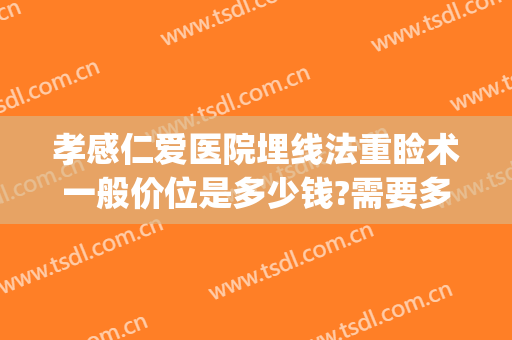 孝感仁爱医院埋线法重睑术一般价位是多少钱?需要多久恢复?(埋线法重睑术视频)