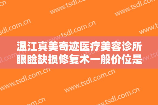 温江真美奇迹医疗美容诊所眼睑缺损修复术一般价位是多少费用?贵不贵?