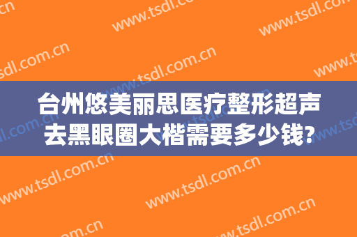 台州悠美丽思医疗整形超声去黑眼圈大楷需要多少钱?贵不贵?(悠美丽思整形正规吗)