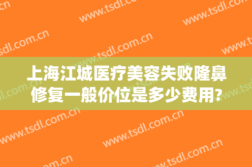 上海江城医疗美容失败隆鼻修复一般价位是多少费用?需要多久恢复?(江城整形美容医院)