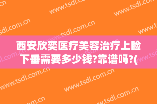 西安欣奕医疗美容治疗上睑下垂需要多少钱?靠谱吗?(西安欣奕医疗美容诊所)