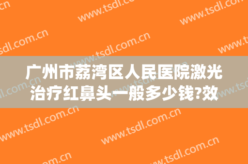 广州市荔湾区人民医院激光治疗红鼻头一般多少钱?效果怎么样?(红鼻头用激光能治好吗)