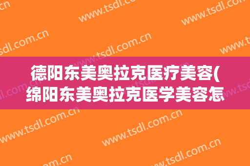 德阳东美奥拉克医疗美容(绵阳东美奥拉克医学美容怎么样)