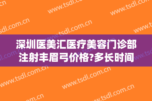 深圳医美汇医疗美容门诊部注射丰眉弓价格?多长时间恢复?(深圳医美汇医疗美容医院)