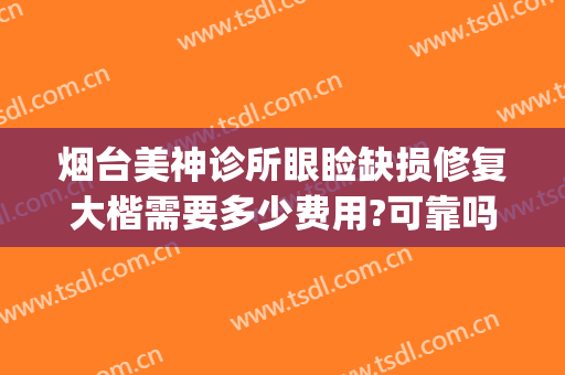 烟台美神诊所眼睑缺损修复大楷需要多少费用?可靠吗?(烟台美神整形医院地址)