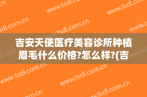 吉安天使医疗美容诊所种植眉毛什么价格?怎么样?(吉安天使整形医院电话)