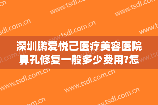 深圳鹏爱悦己医疗美容医院鼻孔修复一般多少费用?怎么样?(鹏爱美容医院如何)