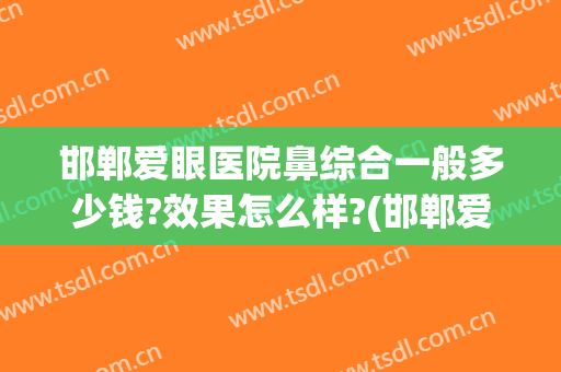 邯郸爱眼医院鼻综合一般多少钱?效果怎么样?(邯郸爱眼医院耳鼻喉科正规吗)