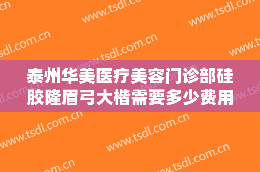 泰州华美医疗美容门诊部硅胶隆眉弓大楷需要多少费用?效果怎么样?
