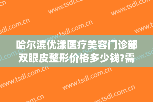 哈尔滨优漾医疗美容门诊部双眼皮整形价格多少钱?需要多久恢复?(哈尔滨哪家医院做双眼皮好)