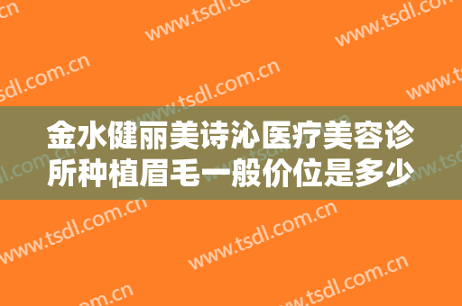 金水健丽美诗沁医疗美容诊所种植眉毛一般价位是多少费用?靠谱吗?