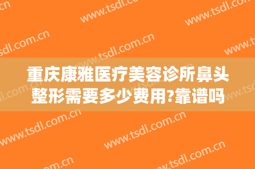 重庆康雅医疗美容诊所鼻头整形需要多少费用?靠谱吗?(重庆康雅医疗美容医院)