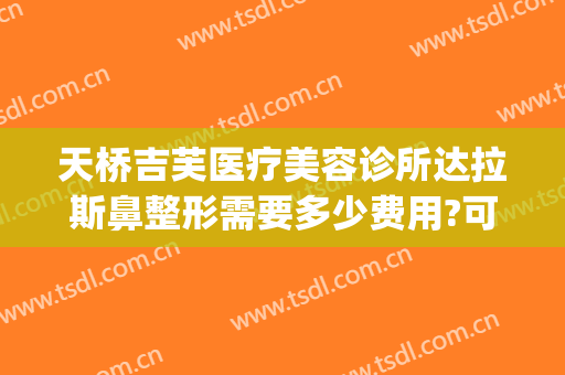 天桥吉芙医疗美容诊所达拉斯鼻整形需要多少费用?可靠吗?(吉芙整形医院)
