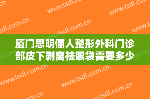厦门思明俪人整形外科门诊部皮下剥离祛眼袋需要多少费用?怎么样?