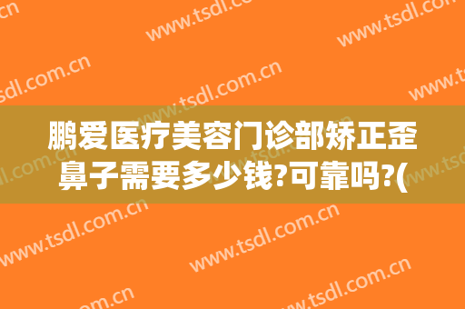 鹏爱医疗美容门诊部矫正歪鼻子需要多少钱?可靠吗?(鹏爱医疗美容医院正规吗)