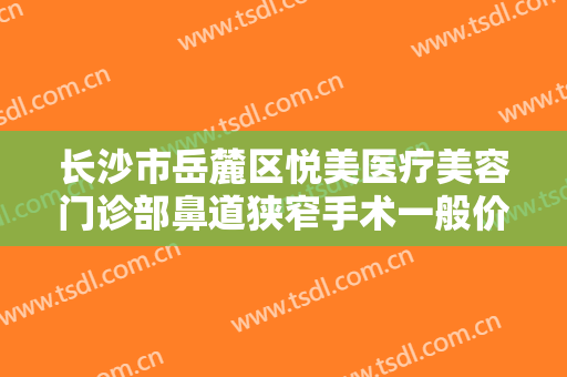 长沙市岳麓区悦美医疗美容门诊部鼻道狭窄手术一般价位是多少?有哪些优势?
